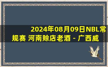 2024年08月09日NBL常规赛 河南赊店老酒 - 广西威壮 全场录像